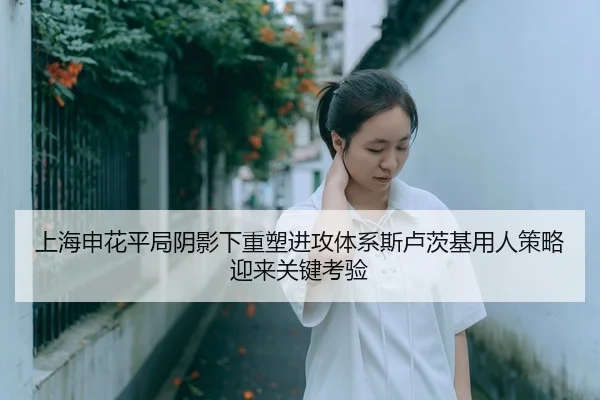 上海申花平局阴影下重塑进攻体系斯卢茨基用人策略迎来关键考验