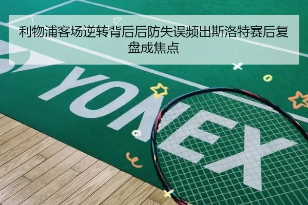 利物浦客场逆转背后后防失误频出斯洛特赛后复盘成焦点