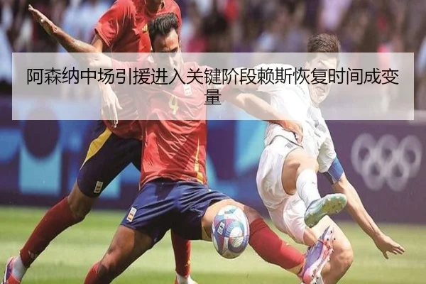 阿森纳中场引援进入关键阶段赖斯恢复时间成变量