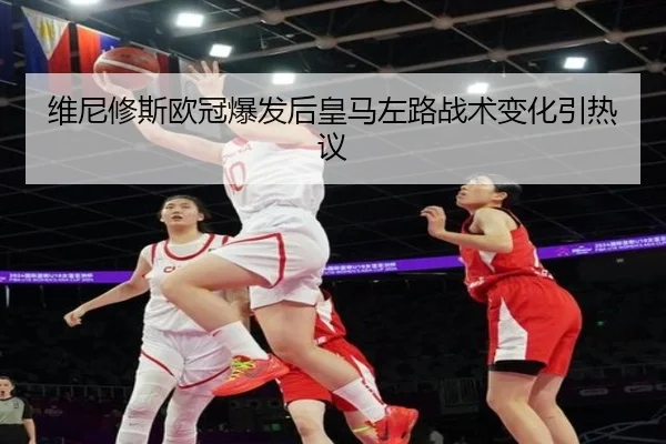 维尼修斯欧冠爆发后皇马左路战术变化引热议